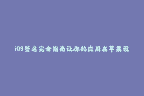 iOS签名完全指南让你的应用在苹果设备上安全运行