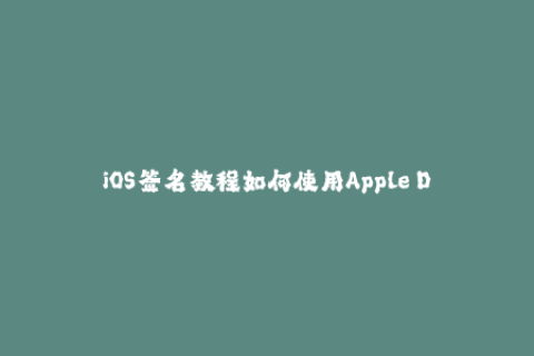 iOS签名教程如何使用Apple Developer证书签名应用？