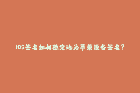 iOS签名如何稳定地为苹果设备签名？