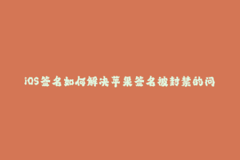 iOS签名如何解决苹果签名被封禁的问题？