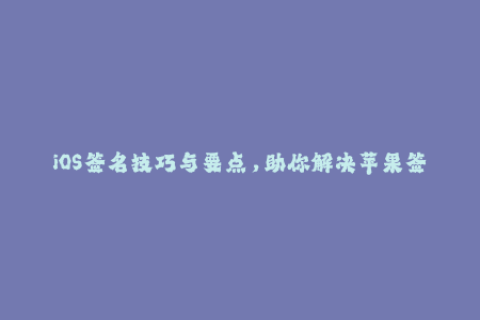 iOS签名技巧与要点，助你解决苹果签名问题