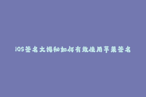 iOS签名大揭秘如何有效使用苹果签名？