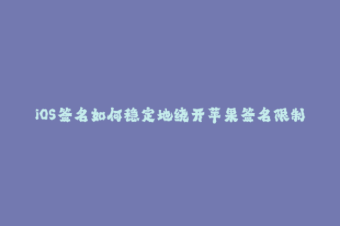 iOS签名如何稳定地绕开苹果签名限制？