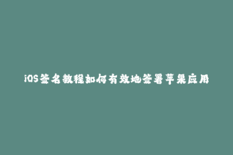 iOS签名教程如何有效地签署苹果应用？