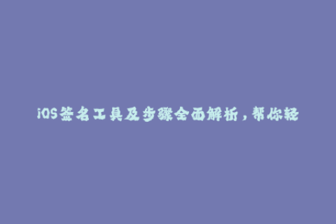 iOS签名工具及步骤全面解析，帮你轻松玩转苹果签名！