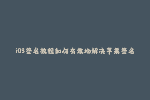 iOS签名教程如何有效地解决苹果签名问题