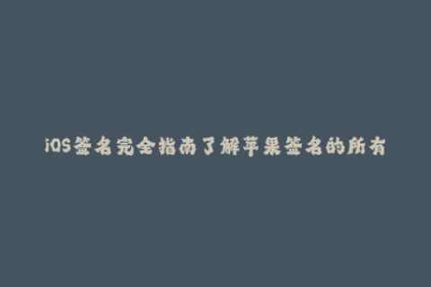 iOS签名完全指南了解苹果签名的所有内容