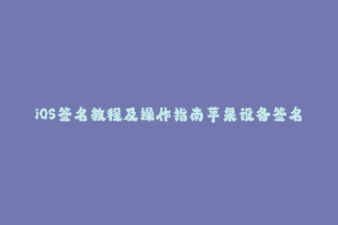 iOS签名教程及操作指南苹果设备签名方式全面解析