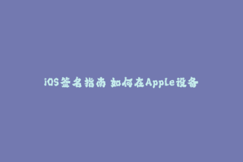 iOS签名指南 如何在Apple设备上安全且快速地进行应用授权？