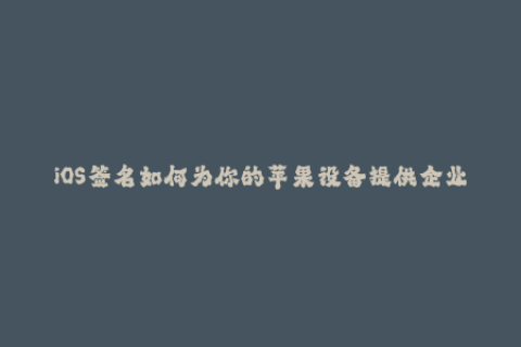 iOS签名如何为你的苹果设备提供企业签名？