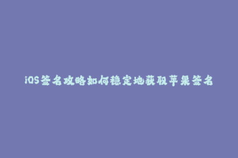 iOS签名攻略如何稳定地获取苹果签名？