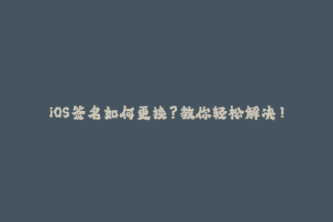 iOS签名如何更换？教你轻松解决！