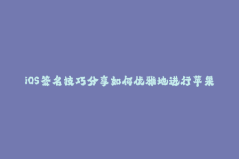 iOS签名技巧分享如何优雅地进行苹果签名