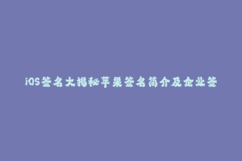 iOS签名大揭秘苹果签名简介及企业签名实战