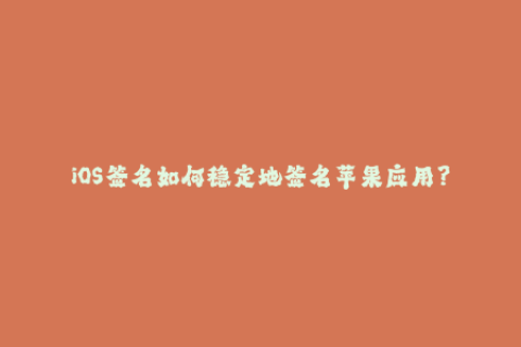 iOS签名如何稳定地签名苹果应用？