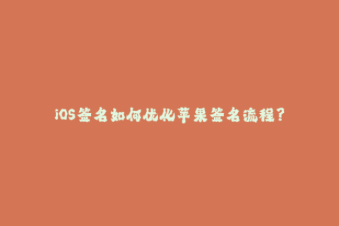 iOS签名如何优化苹果签名流程？