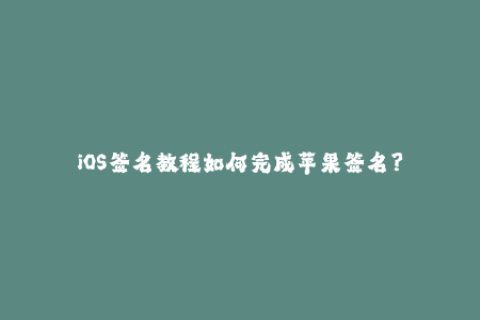 iOS签名教程如何完成苹果签名？