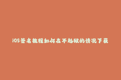 iOS签名教程如何在不越狱的情况下获取苹果签名？