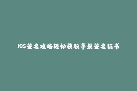 iOS签名攻略轻松获取苹果签名证书