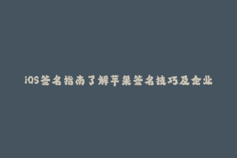 iOS签名指南了解苹果签名技巧及企业签名实战