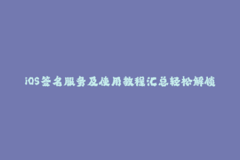 iOS签名服务及使用教程汇总轻松解锁应用下载需求