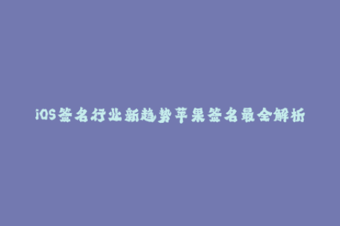 iOS签名行业新趋势苹果签名最全解析