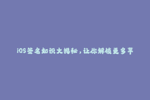 iOS签名知识大揭秘，让你解锁更多苹果应用。