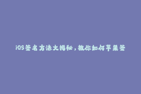 iOS签名方法大揭秘，教你如何苹果签名！