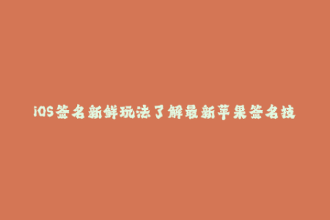 iOS签名新鲜玩法了解最新苹果签名技巧