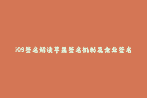 iOS签名解读苹果签名机制及企业签名流程