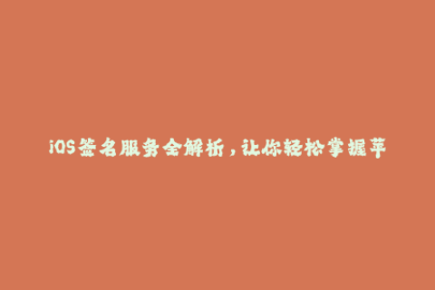 iOS签名服务全解析，让你轻松掌握苹果签名技巧