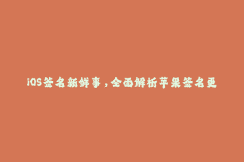 iOS签名新鲜事，全面解析苹果签名更新及企业签名实战