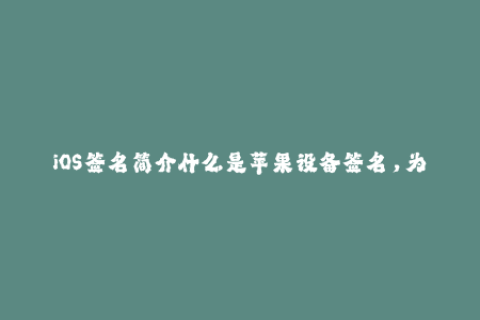 iOS签名简介什么是苹果设备签名，为什么这很重要？