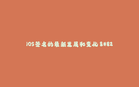 iOS签名的最新发展和变化 - 了解苹果签名的现状