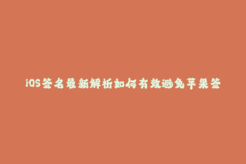 iOS签名最新解析如何有效避免苹果签名出现问题