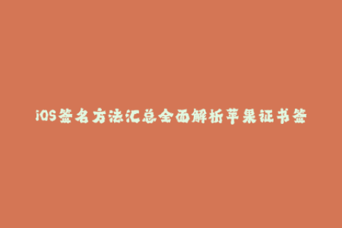 iOS签名方法汇总全面解析苹果证书签名流程