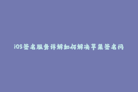 iOS签名服务详解如何解决苹果签名问题