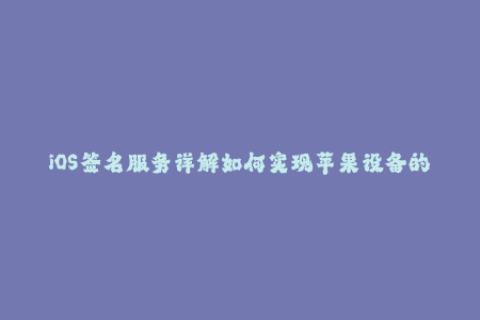 iOS签名服务详解如何实现苹果设备的企业签名？