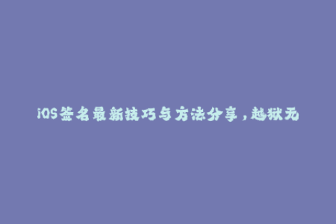 iOS签名最新技巧与方法分享，越狱无需等待，安全快捷破解签名限制