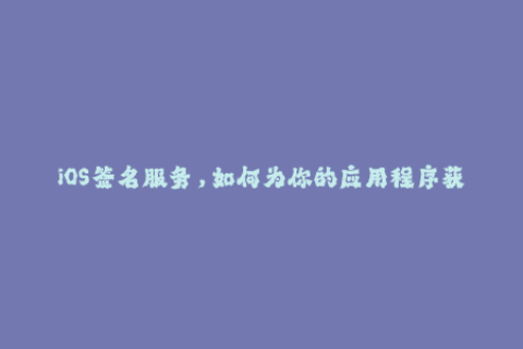 iOS签名服务，如何为你的应用程序获取合法签名？