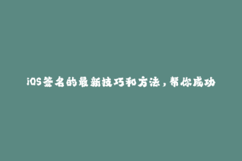 iOS签名的最新技巧和方法，帮你成功解决苹果签名问题