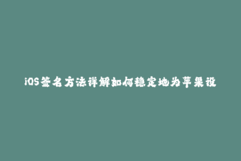 iOS签名方法详解如何稳定地为苹果设备签名应用？