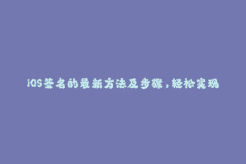 iOS签名的最新方法及步骤，轻松实现苹果签名