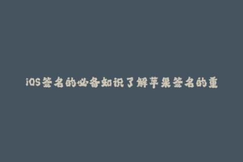 iOS签名的必备知识了解苹果签名的重要性和流程