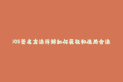 iOS签名方法详解如何获取和使用合法的苹果签名？