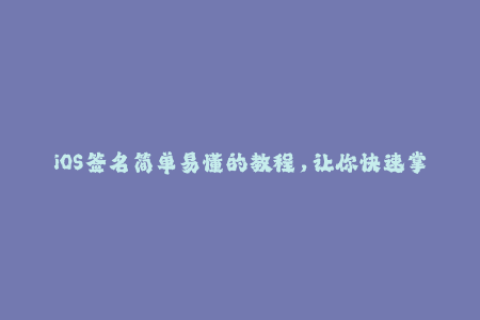 iOS签名简单易懂的教程，让你快速掌握苹果应用签名技巧