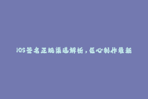 iOS签名正规渠道解析，匠心制作最新苹果签名教程