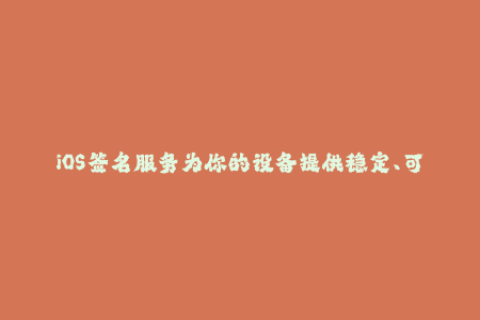 iOS签名服务为你的设备提供稳定、可靠的应用签名服务