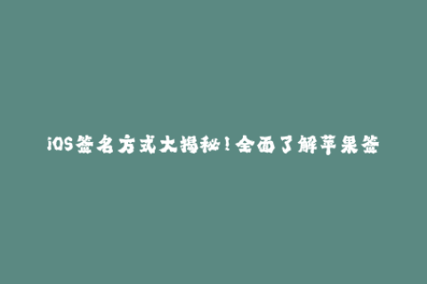 iOS签名方式大揭秘！全面了解苹果签名知识