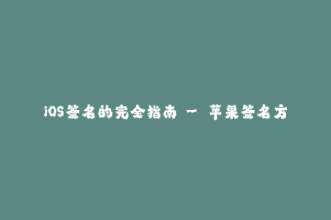 iOS签名的完全指南 – 苹果签名方法和企业签名的一切